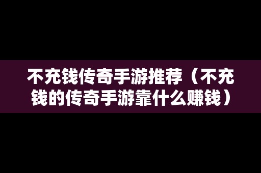 不充钱传奇手游推荐（不充钱的传奇手游靠什么赚钱）