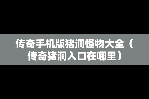 传奇手机版猪洞怪物大全（传奇猪洞入口在哪里）