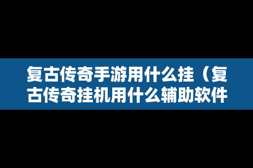 复古传奇手游用什么挂（复古传奇挂机用什么辅助软件）