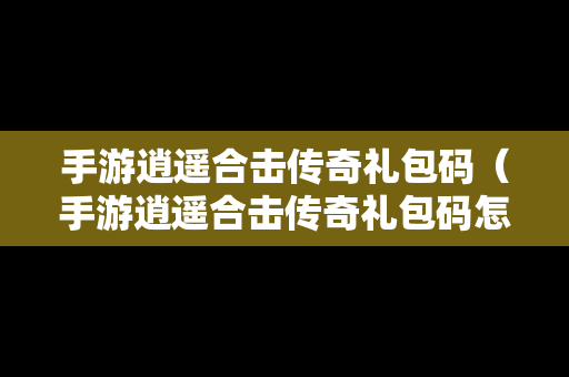 手游逍遥合击传奇礼包码（手游逍遥合击传奇礼包码怎么用）