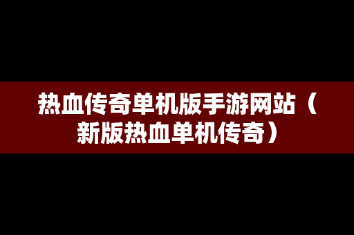 热血传奇单机版手游网站（新版热血单机传奇）