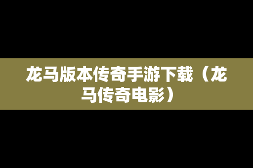 龙马版本传奇手游下载（龙马传奇电影）