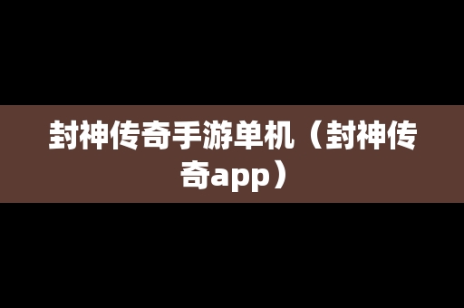 封神传奇手游单机（封神传奇app）
