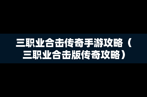 三职业合击传奇手游攻略（三职业合击版传奇攻略）