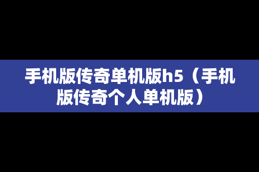 手机版传奇单机版h5（手机版传奇个人单机版）