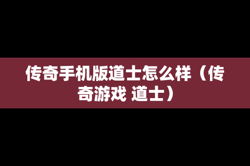 传奇手机版道士怎么样（传奇游戏 道士）