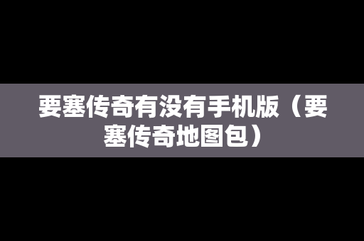 要塞传奇有没有手机版（要塞传奇地图包）