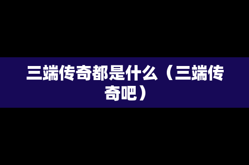 三端传奇都是什么（三端传奇吧）