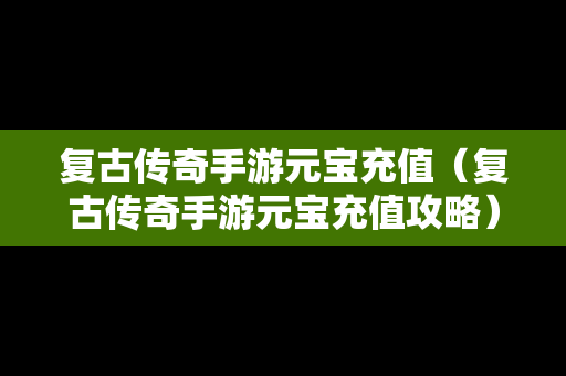 复古传奇手游元宝充值（复古传奇手游元宝充值攻略）