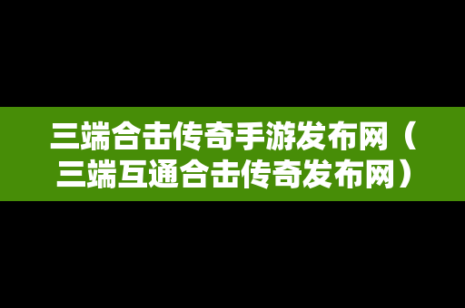 三端合击传奇手游发布网（三端互通合击传奇发布网）