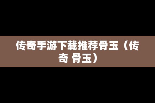 传奇手游下载推荐骨玉（传奇 骨玉）