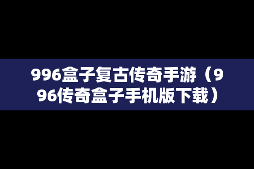 996盒子复古传奇手游（996传奇盒子手机版下载）