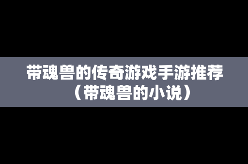 带魂兽的传奇游戏手游推荐（带魂兽的小说）