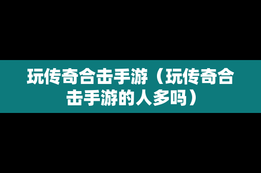 玩传奇合击手游（玩传奇合击手游的人多吗）