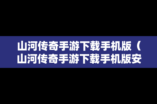 山河传奇手游下载手机版（山河传奇手游下载手机版安装）