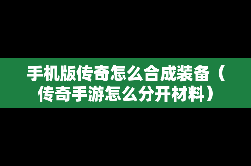 手机版传奇怎么合成装备（传奇手游怎么分开材料）