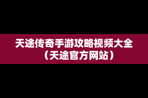 天途传奇手游攻略视频大全（天途官方网站）