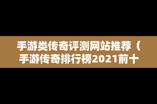 手游类传奇评测网站推荐（手游传奇排行榜2021前十名）