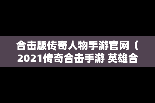 合击版传奇人物手游官网（2021传奇合击手游 英雄合击）