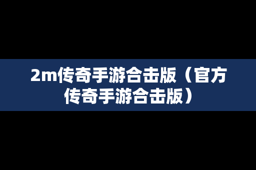 2m传奇手游合击版（官方传奇手游合击版）