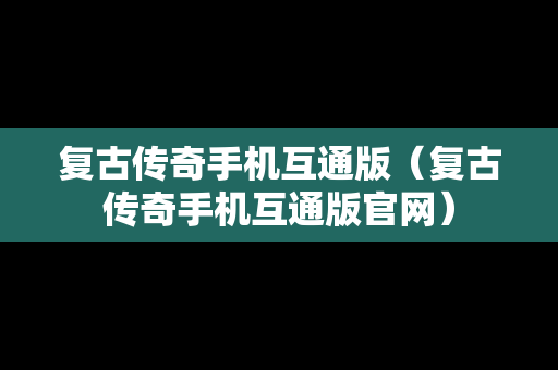 复古传奇手机互通版（复古传奇手机互通版官网）