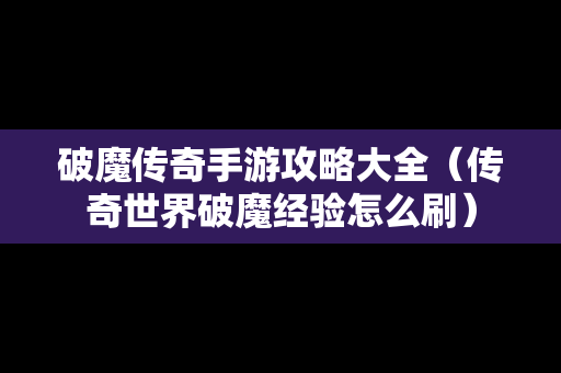 破魔传奇手游攻略大全（传奇世界破魔经验怎么刷）