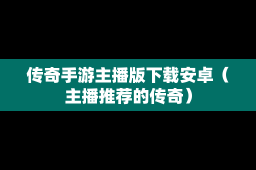 传奇手游主播版下载安卓（主播推荐的传奇）