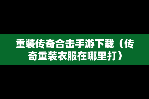 重装传奇合击手游下载（传奇重装衣服在哪里打）