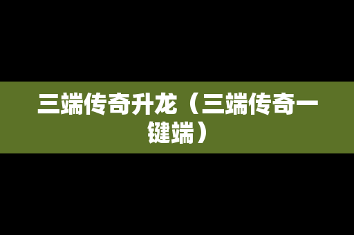 三端传奇升龙（三端传奇一键端）