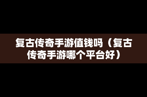 复古传奇手游值钱吗（复古传奇手游哪个平台好）