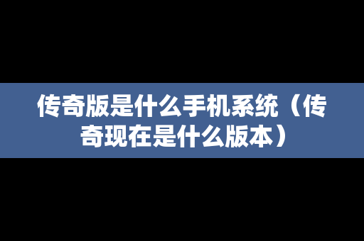 传奇版是什么手机系统（传奇现在是什么版本）