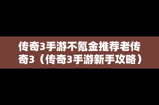 传奇3手游不氪金推荐老传奇3（传奇3手游新手攻略）