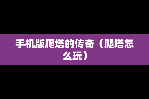 手机版爬塔的传奇（爬塔怎么玩）