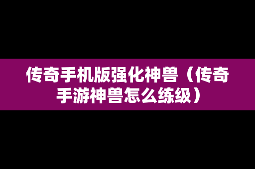 传奇手机版强化神兽（传奇手游神兽怎么练级）