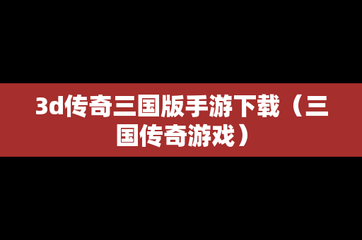 3d传奇三国版手游下载（三国传奇游戏）