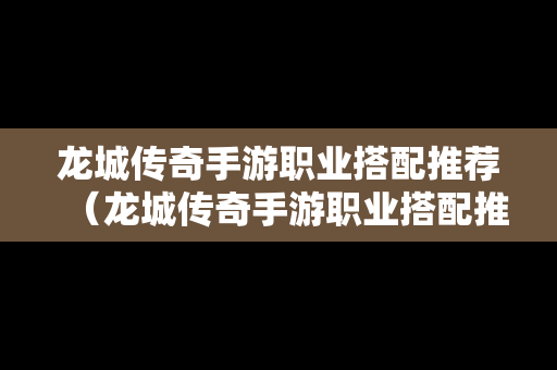 龙城传奇手游职业搭配推荐（龙城传奇手游职业搭配推荐图）