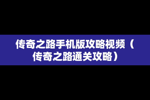 传奇之路手机版攻略视频（传奇之路通关攻略）