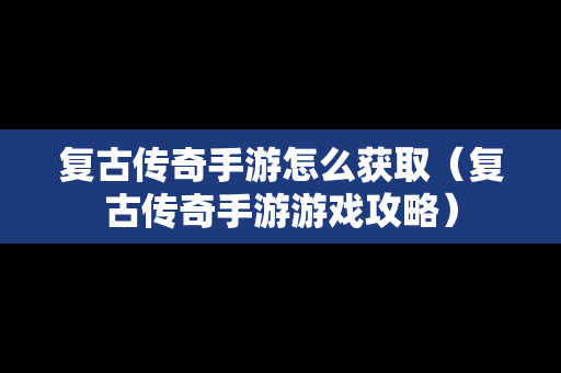 复古传奇手游怎么获取（复古传奇手游游戏攻略）