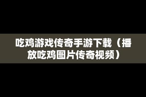 吃鸡游戏传奇手游下载（播放吃鸡图片传奇视频）