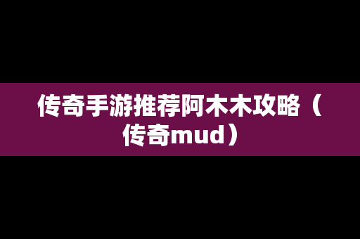 传奇手游推荐阿木木攻略（传奇mud）