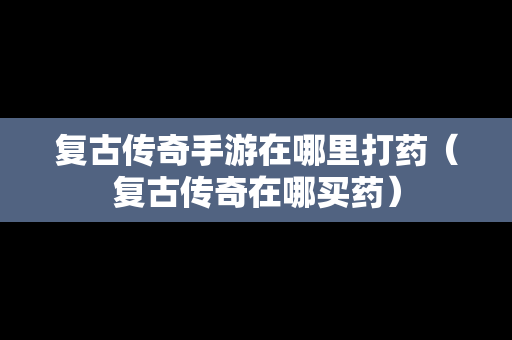 复古传奇手游在哪里打药（复古传奇在哪买药）