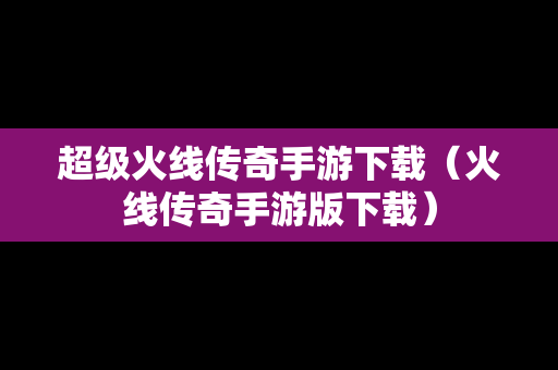 超级火线传奇手游下载（火线传奇手游版下载）