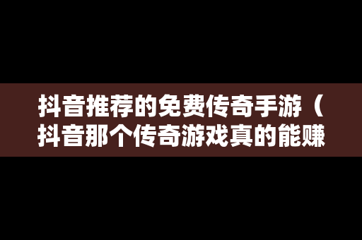 抖音推荐的免费传奇手游（抖音那个传奇游戏真的能赚钱?）