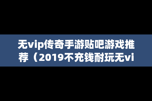 无vip传奇手游贴吧游戏推荐（2019不充钱耐玩无vip手机传奇）
