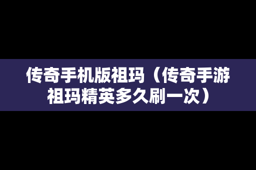 传奇手机版祖玛（传奇手游祖玛精英多久刷一次）