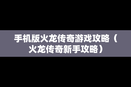 手机版火龙传奇游戏攻略（火龙传奇新手攻略）