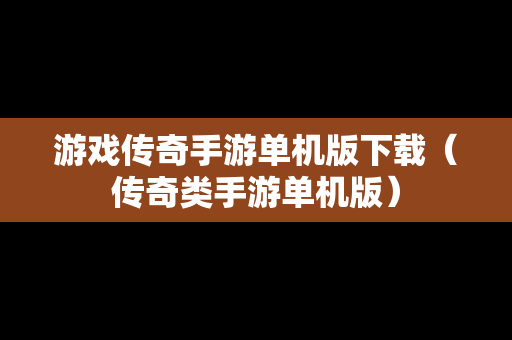 游戏传奇手游单机版下载（传奇类手游单机版）