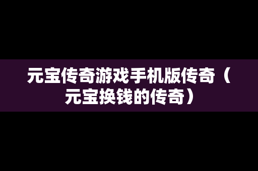 元宝传奇游戏手机版传奇（元宝换钱的传奇）