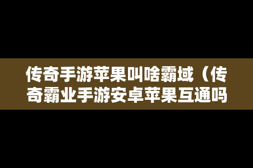 传奇手游苹果叫啥霸域（传奇霸业手游安卓苹果互通吗）