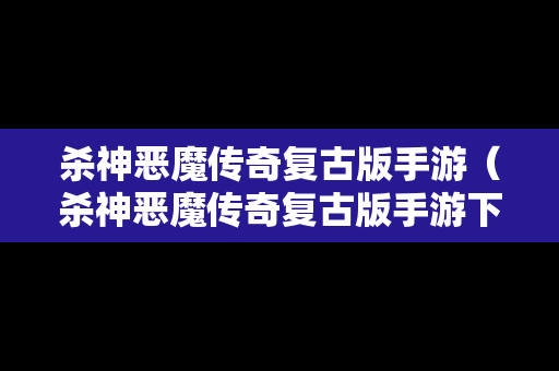 杀神恶魔传奇复古版手游（杀神恶魔传奇复古版手游下载）